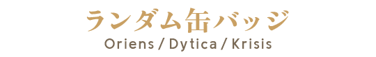 ランダム缶バッジ Oriens / Dytica / Krisis