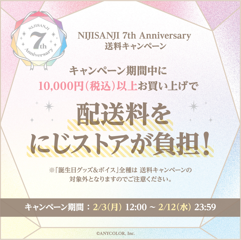 NIJISANJI 7th Anniversary 送料キャンペーン キャンペーン期間中に10,000円（税込）以上お買い上げで配送料をにじストアが負担！ ※「誕生日グッズ＆ボイス」全種は 送料キャンペーンの対象外となりますのでご注意ください。 キャンペーン期間 ： 2/3（月） 12:00 ~ 2/12（水） 23:59