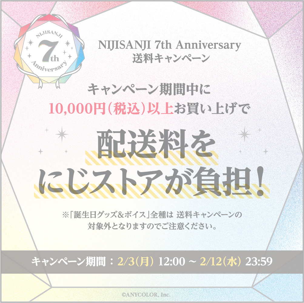 NIJISANJI 7th Anniversary 送料キャンペーン キャンペーン期間中に10,000円（税込）以上お買い上げで配送料をにじストアが負担！ ※「誕生日グッズ＆ボイス」全種は 送料キャンペーンの対象外となりますのでご注意ください。 キャンペーン期間 ： 2/3（月） 12:00 ~ 2/12（水） 23:59